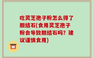 吃灵芝孢子粉怎么得了胆结石(食用灵芝孢子粉会导致胆结石吗？建议谨慎食用)