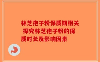 林芝孢子粉保质期相关 探究林芝孢子粉的保质时长及影响因素