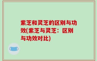 紫芝和灵芝的区别与功效(紫芝与灵芝：区别与功效对比)