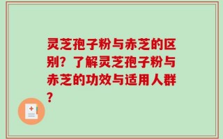 灵芝孢子粉与赤芝的区别？了解灵芝孢子粉与赤芝的功效与适用人群？