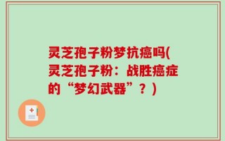 灵芝孢子粉梦抗癌吗(灵芝孢子粉：战胜癌症的“梦幻武器”？)