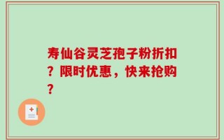 寿仙谷灵芝孢子粉折扣？限时优惠，快来抢购？