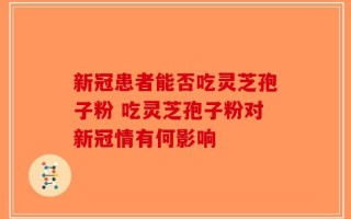 新冠患者能否吃灵芝孢子粉 吃灵芝孢子粉对新冠情有何影响