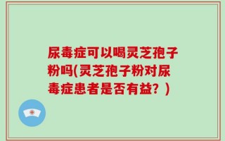 尿毒症可以喝灵芝孢子粉吗(灵芝孢子粉对尿毒症患者是否有益？)
