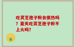 吃灵芝孢子粉会很热吗？夏天吃灵芝孢子粉不上火吗？
