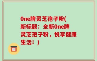 0ne牌灵芝孢子粉(新标题：全新0ne牌灵芝孢子粉，悦享健康生活！)