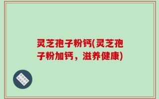灵芝孢子粉钙(灵芝孢子粉加钙，滋养健康)