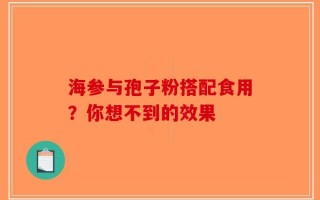 海参与孢子粉搭配食用？你想不到的效果