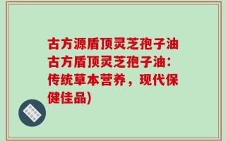 古方源盾顶灵芝孢子油古方盾顶灵芝孢子油：传统草本营养，现代保健佳品)