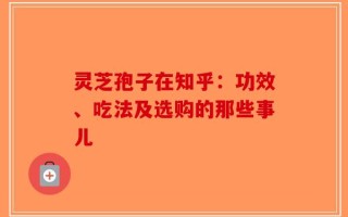 灵芝孢子在知乎：功效、吃法及选购的那些事儿