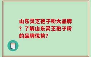 山东灵芝孢子粉大品牌？了解山东灵芝孢子粉的品牌优势？