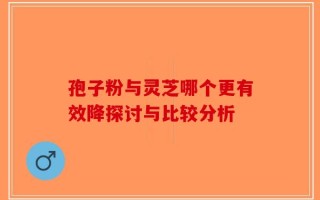 孢子粉与灵芝哪个更有效降探讨与比较分析