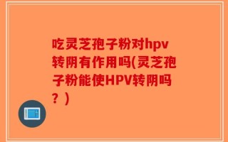 吃灵芝孢子粉对hpv转阴有作用吗(灵芝孢子粉能使HPV转阴吗？)
