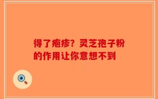 得了疱疹？灵芝孢子粉的作用让你意想不到