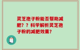灵芝孢子粉能否帮助减肥？？科学解析灵芝孢子粉的减肥效果？
