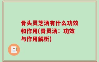 骨头灵芝汤有什么功效和作用(骨灵汤：功效与作用解析)
