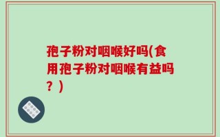孢子粉对咽喉好吗(食用孢子粉对咽喉有益吗？)