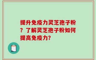 提升免疫力灵芝孢子粉？了解灵芝孢子粉如何提高免疫力？