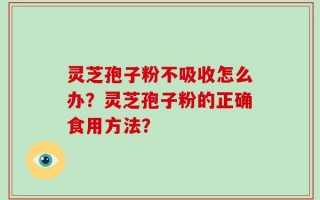 灵芝孢子粉不吸收怎么办？灵芝孢子粉的正确食用方法？