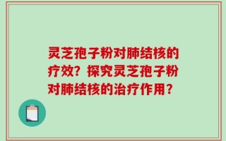 灵芝孢子粉对肺结核的疗效？探究灵芝孢子粉对肺结核的治疗作用？