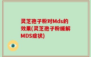 灵芝孢子粉对Mds的效果(灵芝孢子粉缓解MDS症状)