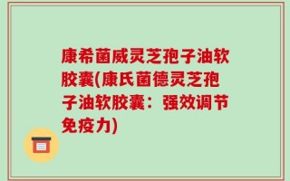 康希菌威灵芝孢子油软胶囊(康氏菌德灵芝孢子油软胶囊：强效调节免疫力)