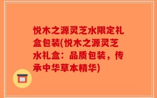 悦木之源灵芝水限定礼盒包装(悦木之源灵芝水礼盒：品质包装，传承中华草本精华)