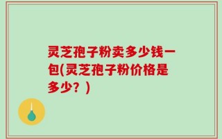 灵芝孢子粉卖多少钱一包(灵芝孢子粉价格是多少？)