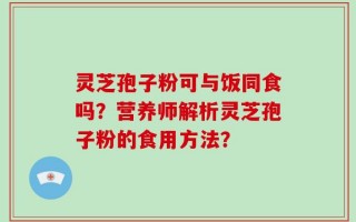 灵芝孢子粉可与饭同食吗？营养师解析灵芝孢子粉的食用方法？
