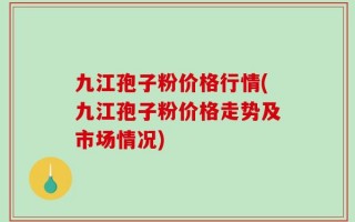 九江孢子粉价格行情(九江孢子粉价格走势及市场情况)