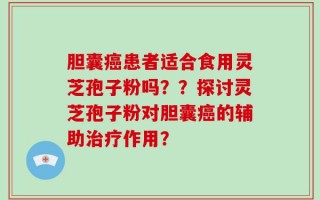 胆囊癌患者适合食用灵芝孢子粉吗？？探讨灵芝孢子粉对胆囊癌的辅助治疗作用？