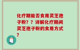 化疗期能否食用灵芝孢子粉？？详解化疗期间灵芝孢子粉的食用方式？