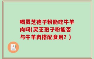 喝灵芝孢子粉能吃牛羊肉吗(灵芝孢子粉能否与牛羊肉搭配食用？)