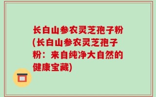 长白山参农灵芝孢子粉(长白山参农灵芝孢子粉：来自纯净大自然的健康宝藏)