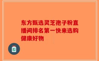 东方甄选灵芝孢子粉直播间排名第一快来选购健康好物