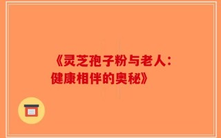 《灵芝孢子粉与老人：健康相伴的奥秘》