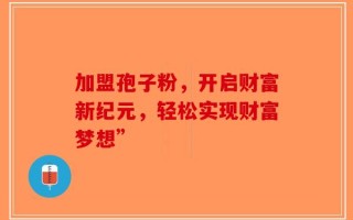加盟孢子粉，开启财富新纪元，轻松实现财富梦想”