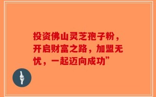 投资佛山灵芝孢子粉，开启财富之路，加盟无忧，一起迈向成功”