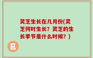 灵芝生长在几月份(灵芝何时生长？灵芝的生长季节是什么时候？)