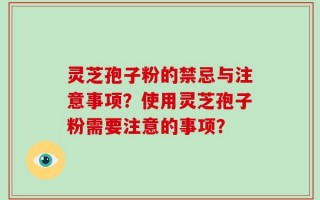 灵芝孢子粉的禁忌与注意事项？使用灵芝孢子粉需要注意的事项？