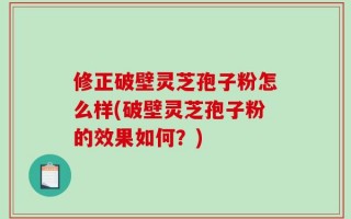 修正破壁灵芝孢子粉怎么样(破壁灵芝孢子粉的效果如何？)