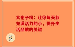 大孢子粉：让你每天都充满活力的小，提升生活品质的关键