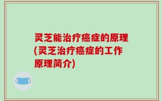 灵芝能治疗癌症的原理(灵芝治疗癌症的工作原理简介)