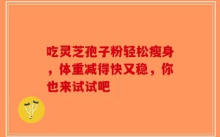 吃灵芝孢子粉轻松瘦身，体重减得快又稳，你也来试试吧