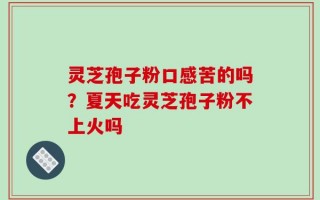 灵芝孢子粉口感苦的吗？夏天吃灵芝孢子粉不上火吗