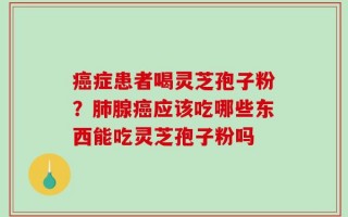 癌症患者喝灵芝孢子粉？肺腺癌应该吃哪些东西能吃灵芝孢子粉吗