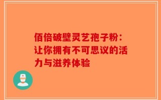 佰倍破壁灵艺孢子粉：让你拥有不可思议的活力与滋养体验