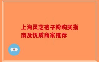 上海灵芝孢子粉购买指南及优质商家推荐
