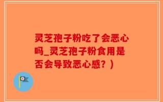 灵芝孢子粉吃了会恶心吗_灵芝孢子粉食用是否会导致恶心感？)