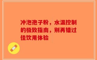 冲泡孢子粉，水温控制的极致指南，别再错过佳饮用体验